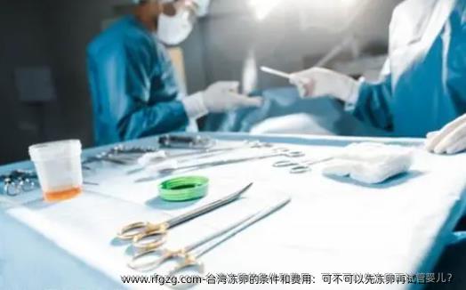 台湾雪藏卵的条件和费用：可不可以先雪藏卵再代孕？