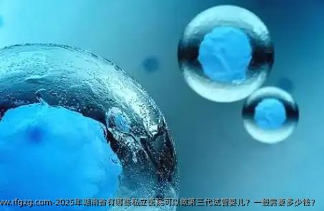 2025年湖南省有哪些私立医院可以做第三代代孕？一般需要多少钱？